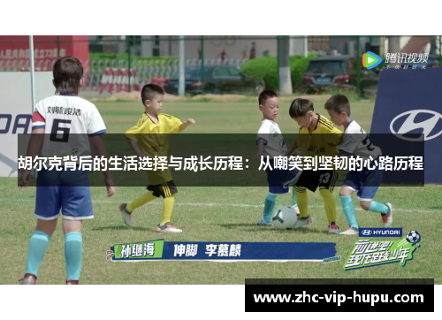 胡尔克背后的生活选择与成长历程:从嘲笑到坚韧的心路历程 胡尔克背后的生活选择与成长历程:从嘲笑到坚韧的心路历程