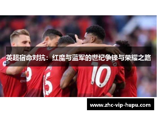 英超宿命对抗:红魔与蓝军的世纪争锋与荣耀之路 英超宿命对抗:红魔与蓝军的世纪争锋与荣耀之路