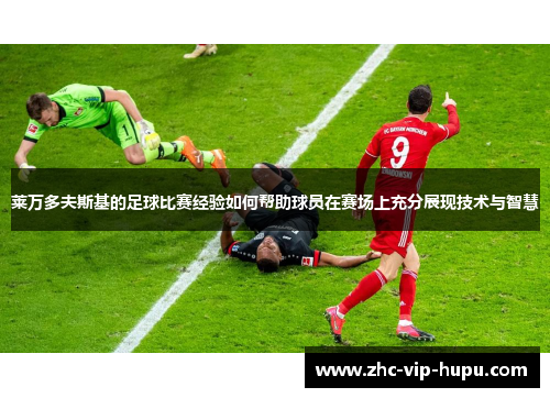莱万多夫斯基的足球比赛经验如何帮助球员在赛场上充分展现技术与智慧 莱万多夫斯基的足球比赛经验如何帮助球员在赛场上充分展现技术与智慧