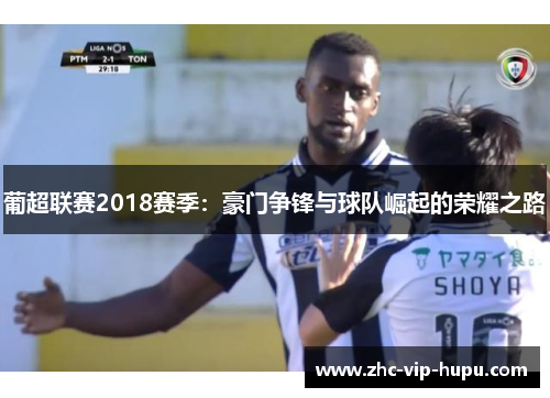 葡超联赛2018赛季：豪门争锋与球队崛起的荣耀之路
