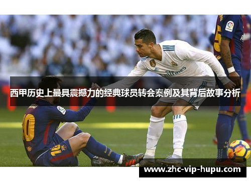西甲历史上最具震撼力的经典球员转会案例及其背后故事分析