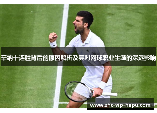 辛纳十连胜背后的原因解析及其对网球职业生涯的深远影响 辛纳十连胜背后的原因解析及其对网球职业生涯的深远影响