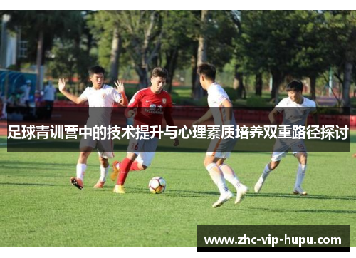 足球青训营中的技术提升与心理素质培养双重路径探讨 足球青训营中的技术提升与心理素质培养双重路径探讨