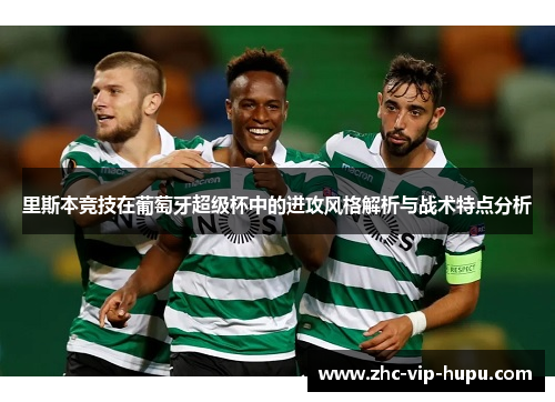 里斯本竞技在葡萄牙超级杯中的进攻风格解析与战术特点分析