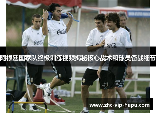 阿根廷国家队终极训练视频揭秘核心战术和球员备战细节 阿根廷国家队终极训练视频揭秘核心战术和球员备战细节