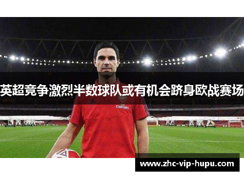 英超竞争激烈半数球队或有机会跻身欧战赛场