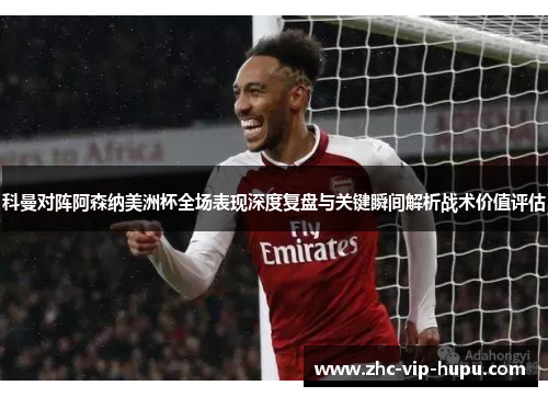 科曼对阵阿森纳美洲杯全场表现深度复盘与关键瞬间解析战术价值评估
