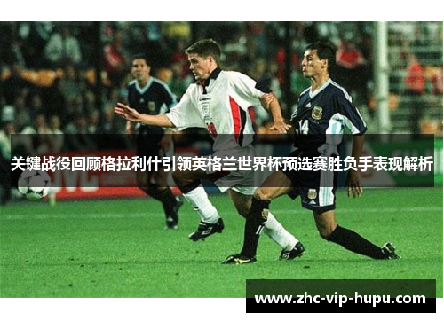 关键战役回顾格拉利什引领英格兰世界杯预选赛胜负手表现解析
