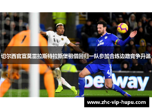 切尔西官宣莫雷拉斯特拉斯堡租借回归一队参加合练边路竞争升温