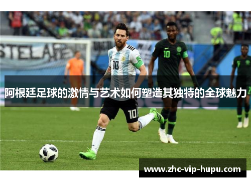 阿根廷足球的激情与艺术如何塑造其独特的全球魅力