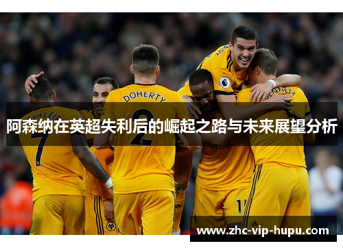 阿森纳在英超失利后的崛起之路与未来展望分析