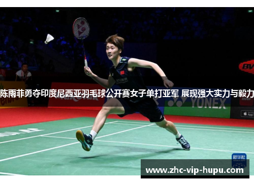 陈雨菲勇夺印度尼西亚羽毛球公开赛女子单打亚军 展现强大实力与毅力