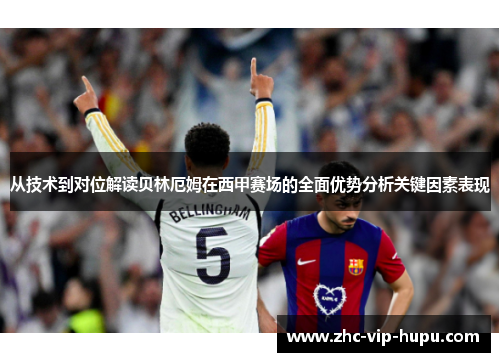从技术到对位解读贝林厄姆在西甲赛场的全面优势分析关键因素表现 从技术到对位解读贝林厄姆在西甲赛场的全面优势分析关键因素表现