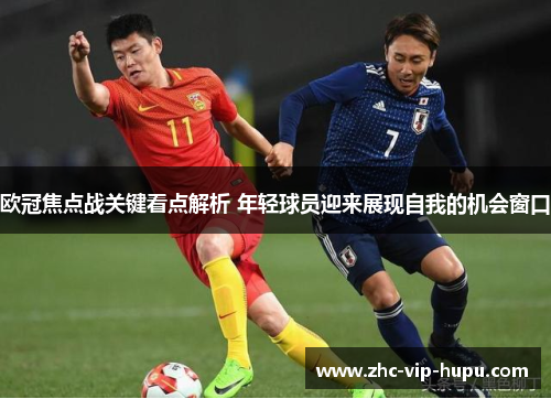 欧冠焦点战关键看点解析 年轻球员迎来展现自我的机会窗口 欧冠焦点战关键看点解析 年轻球员迎来展现自我的机会窗口