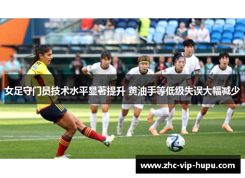 女足守门员技术水平显著提升 黄油手等低级失误大幅减少 女足守门员技术水平显著提升 黄油手等低级失误大幅减少